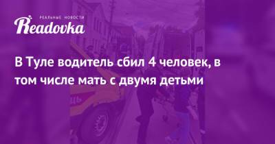 В Туле водитель сбил 4 человек, в том числе мать с двумя детьми - readovka.ru - Тула
