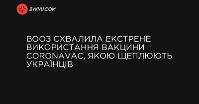 ВООЗ схвалила екстрене використання вакцини CoronaVac, якою щеплюють українців - bykvu.com - Україна