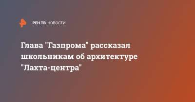 Алексей Миллер - Глава "Газпрома" рассказал школьникам об архитектуре "Лахта-центра" - ren.tv - Санкт-Петербург