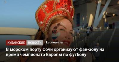 В морском порту Сочи организуют фан-зону на время чемпионата Европы по футболу - kubnews.ru - Москва - Санкт-Петербург - Краснодарский край - Тула - Нижний Новгород - Ульяновск - Калининград - Самара - Сочи