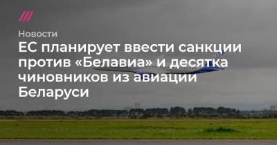 Роман Протасевич - ЕС планирует ввести санкции против «Белавиа» и десятка чиновников из авиации Беларуси - tvrain.ru - Минск