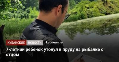 7-летний ребенок утонул в пруду на рыбалке с отцом - kubnews.ru - респ. Адыгея - район Майкопский - Тимашевск