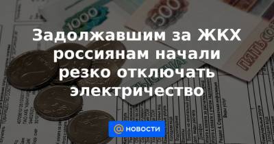 Задолжавшим за ЖКХ россиянам начали резко отключать электричество - news.mail.ru