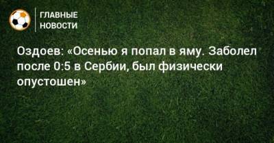 Магомед Оздоев - Оздоев: «Осенью я попал в яму. Заболел после 0:5 в Сербии, был физически опустошен» - bombardir.ru - Сербия - Белград