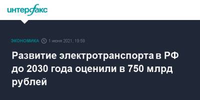 Развитие электротранспорта в РФ до 2030 года оценили в 750 млрд рублей - interfax.ru - Москва