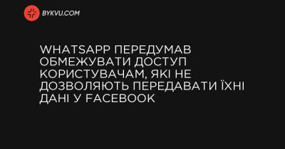 WhatsApp передумав обмежувати доступ користувачам, які не дозволяють передавати їхні дані у Facebook - bykvu.com