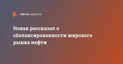 Александр Новак - Новак рассказал о сбалансированности мирового рынка нефти - ren.tv