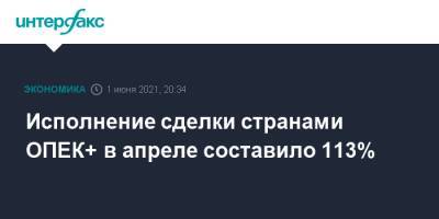 Александр Новак - Исполнение сделки странами ОПЕК+ в апреле составило 113% - interfax.ru - Москва