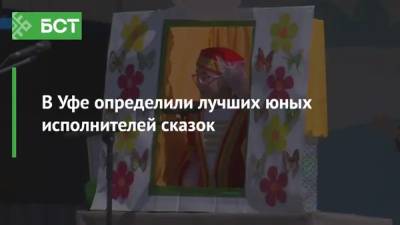 В Уфе определили лучших юных исполнителей сказок - bash.news - Башкирия - респ. Татарстан - Челябинская обл. - Уфа - Оренбургская обл.