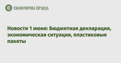 Новости 1 июня: Бюджетная декларация, экономическая ситуация, пластиковые пакеты - epravda.com.ua