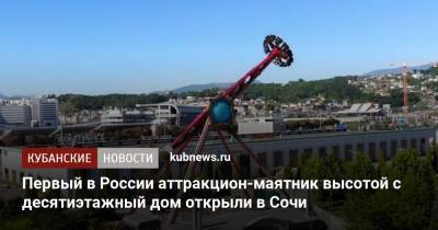 Первый в России аттракцион-маятник высотой с десятиэтажный дом открыли в Сочи - kubnews.ru - Сочи - Краснодарский край