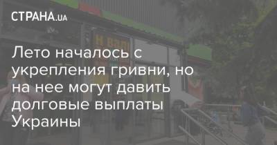 Лето началось с укрепления гривни, но на нее могут давить долговые выплаты Украины - strana.ua - США - Европа