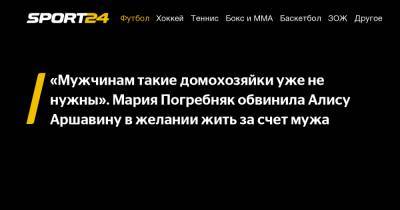 Алиса Аршавина - Мария Погребняк - Павел Погребняк - «Мужчинам такие домохозяйки уже не нужны». Мария Погребняк обвинила Алису Аршавину в желании жить за счет мужа - sport24.ru