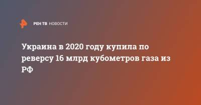 Александр Новак - Украина в 2020 году купила по реверсу 16 млрд кубометров газа из РФ - ren.tv - Украина