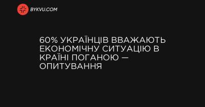 60% українців вважають економічну ситуацію в країні поганою — опитування - bykvu.com - Украина