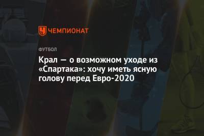 Алексей Крал - Крал — о возможном уходе из «Спартака»: хочу иметь ясную голову перед Евро-2020 - championat.com - Москва