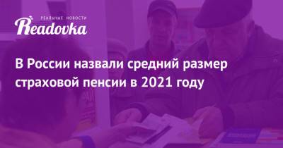 В России назвали средний размер страховой пенсии в 2021 году - readovka.ru