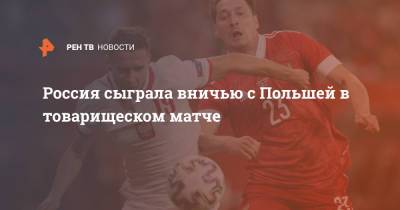Вячеслав Караваев - Россия сыграла вничью с Польшей в товарищеском матче - ren.tv