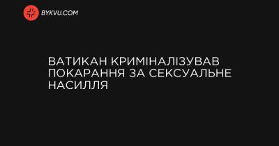 Ватикан криміналізував покарання за сексуальне насилля - bykvu.com - Ватикан