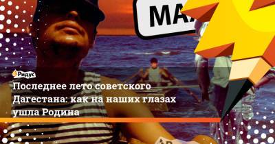 Последнее лето советского Дагестана: как на наших глазах ушла Родина - ridus.ru - Молдавия - Грузия - Махачкала - респ. Дагестан - РСФСР - Югославия