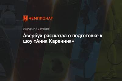 Анна Каренина - Илья Авербух - Авербух рассказал о подготовке к шоу «Анна Каренина» - championat.com