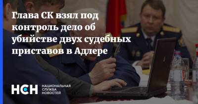 Александр Бастрыкин - Глава СК взял под контроль дело об убийстве двух судебных приставов в Адлере - nsn.fm - Сочи - Краснодарский край - Адлер