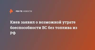 Алексей Арестович - Киев заявил о возможной утрате боеспособности ВС без топлива из РФ - ren.tv - Россия - Украина - Киев