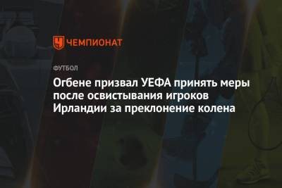 Огбене призвал УЕФА принять меры после освистывания игроков Ирландии за преклонение колена - championat.com - Венгрия - Будапешт - Ирландия