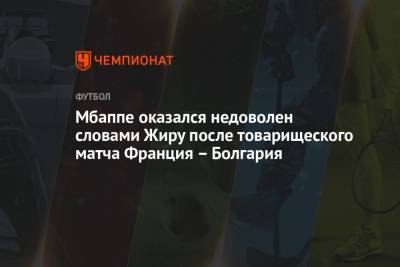 Карим Бензема - Мбаппе оказался недоволен словами Жиру после товарищеского матча Франция – Болгария - championat.com - Болгария