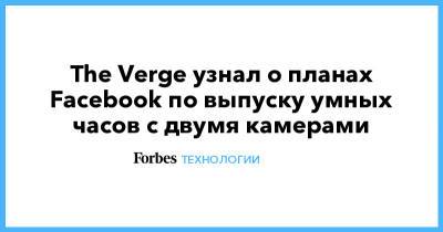 Марк Цукерберг - The Verge узнал о планах Facebook по выпуску умных часов с двумя камерами - forbes.ru