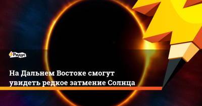 На Дальнем Востоке смогут увидеть редкое затмение Солнца - ridus.ru - респ. Саха - Чукотка