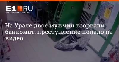 На Урале двое мужчин взорвали банкомат: преступление попало на видео - e1.ru - Екатеринбург