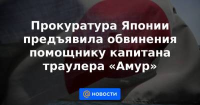 Прокуратура Японии предъявила обвинения помощнику капитана траулера «Амур» - news.mail.ru - Япония
