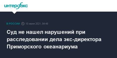 Сергей Логинов - Суд не нашел нарушений при расследовании дела экс-директора Приморского океанариума - interfax.ru - Москва - Приморье край - Владивосток