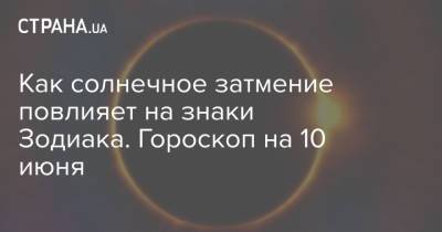 Как солнечное затмение повлияет на знаки Зодиака. Гороскоп на 10 июня - strana.ua