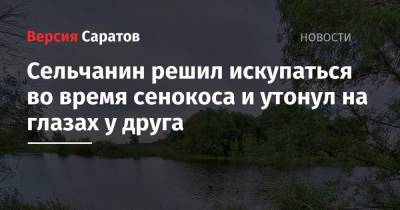 Сельчанин решил искупаться во время сенокоса и утонул на глазах у друга - nversia.ru - Саратовская обл. - район Калининский
