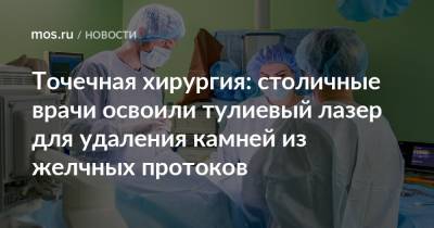Точечная хирургия: столичные врачи освоили тулиевый лазер для удаления камней из желчных протоков - mos.ru - Москва