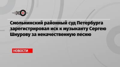 Сергей Шнуров - Смольнинский районный суд Петербурга зарегистрировал иск к музыканту Сергею Шнурову за некачественную песню - echo.msk.ru - Санкт-Петербург