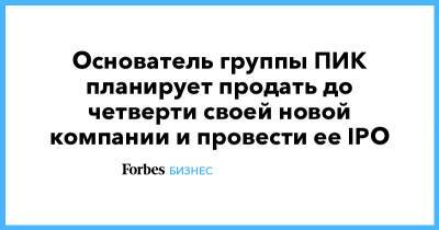 Основатель группы ПИК планирует продать до четверти своей новой компании и провести ее IPO - forbes.ru