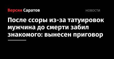 После ссоры из-за татуировок мужчина до смерти забил знакомого: вынесен приговор - nversia.ru - Саратов