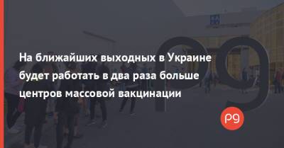 На ближайших выходных в Украине будет работать в два раза больше центров массовой вакцинации - thepage.ua - Киев