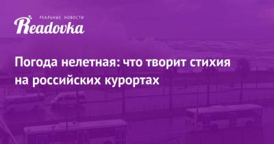 Погода нелетная: что творит стихия на российских курортах - readovka.ru - Крым - Анапа - Сочи