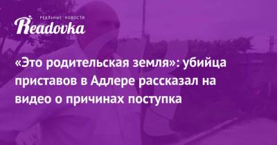 «Это родительская земля»: убийца приставов в Адлере рассказал на видео о причинах поступка - readovka.news - Сочи - Адлер