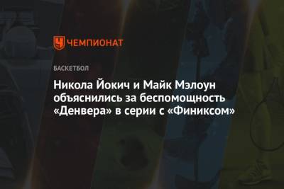 Никола Йокич - Никола Йокич и Майк Мэлоун объяснились за беспомощность «Денвера» в серии с «Финиксом» - championat.com