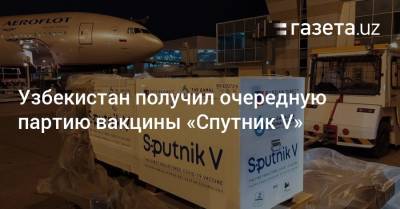 Узбекистан - Узбекистан получил очередную партию вакцины «Спутник V» - gazeta.uz - Москва - Узбекистан - Ташкент
