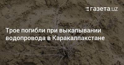 Трое погибли при выкапывании водопровода в Каракалпакстане - gazeta.uz - Узбекистан
