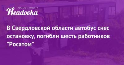 В Свердловской области автобус снес остановку, погибли шесть работников «Росатом» - readovka.news - Свердловская обл.