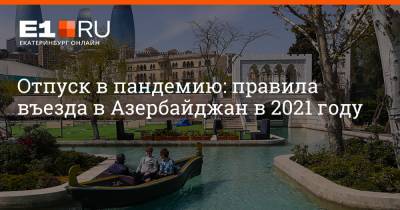 Егор Алеев - Отпуск в пандемию: правила въезда в Азербайджан в 2021 году - e1.ru - Москва - Санкт-Петербург - Екатеринбург - Новосибирск - Пермь - Казань - Азербайджан