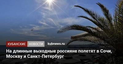 День России - На длинные выходные россияне полетят в Сочи, Москву и Санкт-Петербург - kubnews.ru - Москва - Крым - Санкт-Петербург - Анапа - Сочи - Краснодарский край - Краснодар - Египет - Екатеринбург - Грузия - Мальдивы - Калининград - Минеральные Воды - Сербия - Кипр - Эмираты - Греция - Черногория - Геленджик