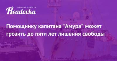 Помощнику капитана “Амура” может грозить до пяти лет лишения свободы - readovka.ru - Япония